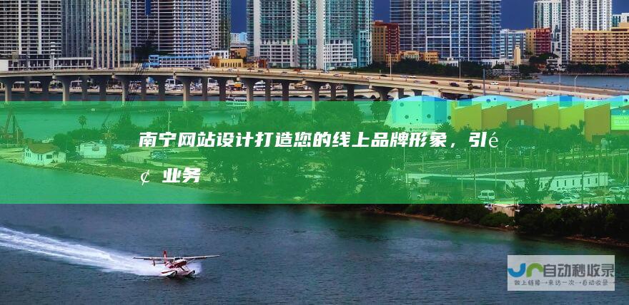 南宁网站设计：打造您的线上品牌形象，引领业务发展