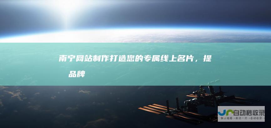 南宁网站制作：打造您的专属线上名片，提升品牌形象和业务增长