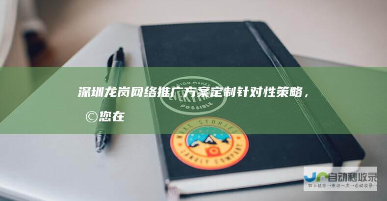 深圳龙岗网络推广方案定制：针对性策略，助您在激烈的市场竞争中脱颖而出